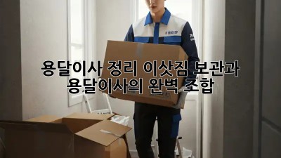 용달이사 정리: 이삿짐 보관과 용달이사의 완벽 조합