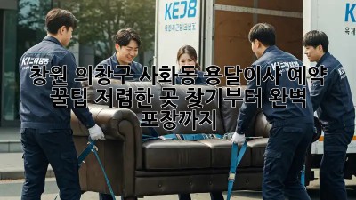 창원 의창구 사화동 용달이사 예약 꿀팁! 저렴한 곳 찾기부터 완벽 포장까지! ✨